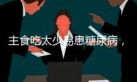 主食吃太少易患糖尿病，还会引发这些健康问题
！