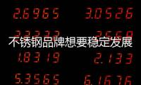不锈钢品牌想要稳定发展 必须具备两种精神