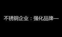 不锈钢企业：强化品牌——维护消费者——获消费口碑