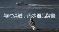 与时俱进，热水器品牌坚守持久发展的动力