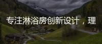 专注淋浴房创新设计，理想卫浴全新诠释淋浴房的实用美学