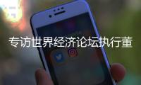 专访世界经济论坛执行董事基瓦·奥尔古德	：189家“灯塔工厂”
	，中国包揽逾四成