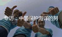 专访	：中国保护海洋的努力令人鼓舞