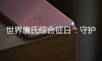 世界唐氏综合征日：守护“唐宝宝”
，爱心点亮前行之光