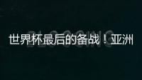 世界杯最后的备战
！亚洲六队最新形势分析