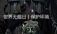世界无烟日丨保护环境
，拒绝烟草