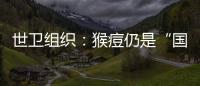 世卫组织：猴痘仍是“国际关注的突发公共卫生事件”
