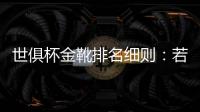 世俱杯金靴排名细则：若进球相同，则将参考助攻数和出场时间