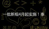 一批新规4月起实施
！事关纳税、买房
、工伤保险……