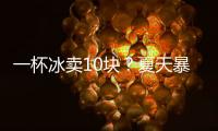 一杯冰卖10块
？夏天暴利生意拿捏着年轻人