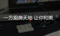 一方厨房天地 让你和美食产生精神的共鸣!