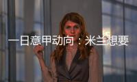一日意甲动向
：米兰想要顶级天赋中后卫	，国米购买莱奥尼有新进展