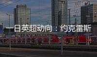 一日英超动向：约克雷斯即将加入阿森纳，曼联卖人可是太难了