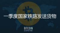 一季度国家铁路发送货物9.7亿吨，同比增长3.1%