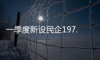 一季度新设民企197.9万户
，民营经济向新向好