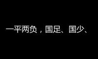 一平两负，国足
、国少、女足三天内对阵韩国全部不胜