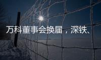 万科董事会换届，深铁、万科平分席位