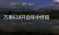 万表618开启年中终极大促，大牌名表低至2.4折!