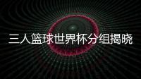 三人篮球世界杯分组揭晓