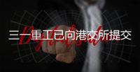 三一重工已向港交所提交上市申请书！冲击A+H
！