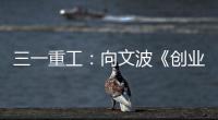 三一重工
�：向文波《创业有得聊》揭秘创业传说	�，汪涵坦言50岁正是闯的年纪