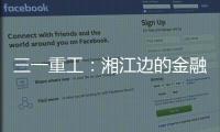 三一重工�	：湘江边的金融地标，被三湘人拍出圈了！
