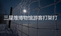 三星堆博物馆游客打架打翻文物？官方回应：文物完好无损