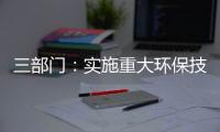 三部门：实施重大环保技术装备三年提升行动