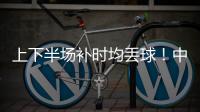 上下半场补时均丢球�！中国女足2