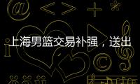 上海男篮交易补强	，送出刘正清换准国手，巅峰15+4后卫，解决短板