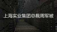 上海实业集团总裁周军被查	，曾三度任600亿医药龙头董事长