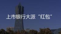 上市银行大派“红包”