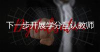下一步开展学分互认教师互聘