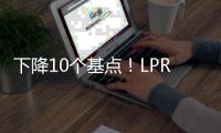 下降10个基点
！LPR迎来年内首降