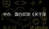 中办、国办印发《关于深入推进深圳综合改革试点 深化改革创新扩大开放的意见》