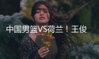 中国男篮VS荷兰	！王俊杰上演首秀�，郭士强拒绝输球
，央视直播