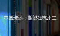 中国球迷：期望在杭州主场“喊赢”国足