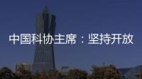 中国科协主席
：坚持开放合作不断拓展“科创中国”朋友圈