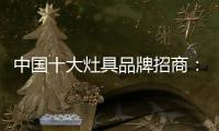 中国十大灶具品牌招商：明确招商立场 坚定品牌立场