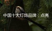 中国十大灯饰品牌
：点亮生活	，点亮希望，点亮梦想!