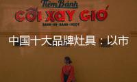中国十大品牌灶具：以市场为导向 创新产品与技术