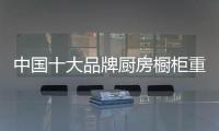 中国十大品牌厨房橱柜重视家居品质 追求细节