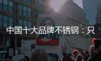 中国十大品牌不锈钢	：只创新还不够 还需确保质量