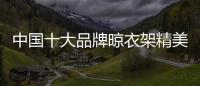 中国十大品牌晾衣架精美且细腻，功能齐全实用