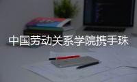 中国劳动关系学院携手珠海市总工会，共建三大合作基地