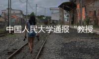 中国人民大学通报“教授性骚扰女生”：情况属实，开除党籍