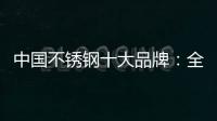 中国不锈钢十大品牌
：全力打造品牌高度 着力品牌建设