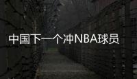 中国下一个冲NBA球员�！男篮19岁天才崭露头角
：杨瀚森之后就是他