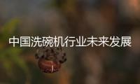 中国洗碗机行业未来发展可期，水槽洗碗机受追捧
