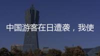 中国游客在日遭袭	，我使馆提醒加强安全防范